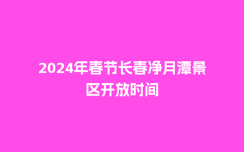 2024年春节长春净月潭景区开放时间