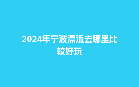 2024年宁波漂流去哪里比较好玩