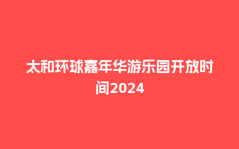 太和环球嘉年华游乐园开放时间2024