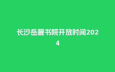 长沙岳麓书院开放时间2024