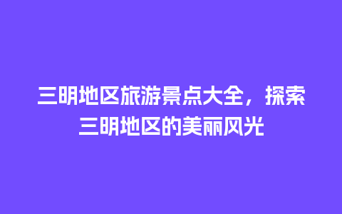 三明地区旅游景点大全，探索三明地区的美丽风光