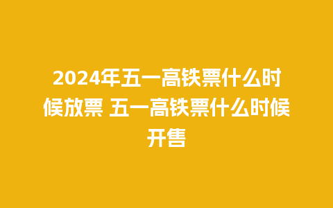 2024年五一高铁票什么时候放票 五一高铁票什么时候开售