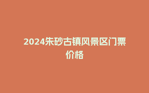 2024朱砂古镇风景区门票价格