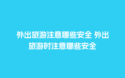 外出旅游注意哪些安全 外出旅游时注意哪些安全