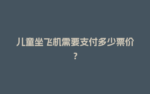 儿童坐飞机需要支付多少票价？