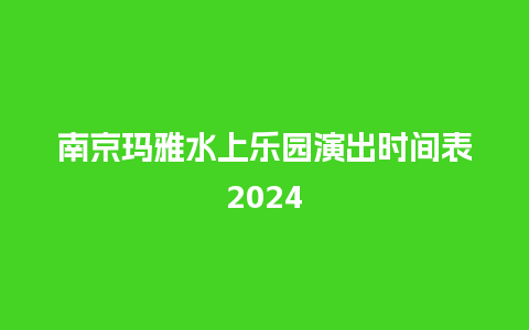 南京玛雅水上乐园演出时间表2024