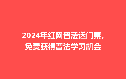 2024年红网普法送门票，免费获得普法学习机会