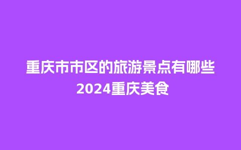 重庆市市区的旅游景点有哪些 2024重庆美食