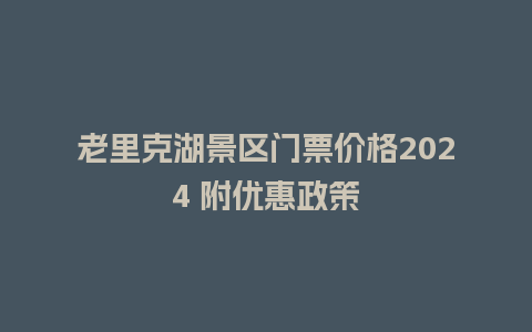 老里克湖景区门票价格2024 附优惠政策