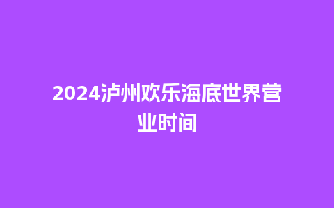 2024泸州欢乐海底世界营业时间