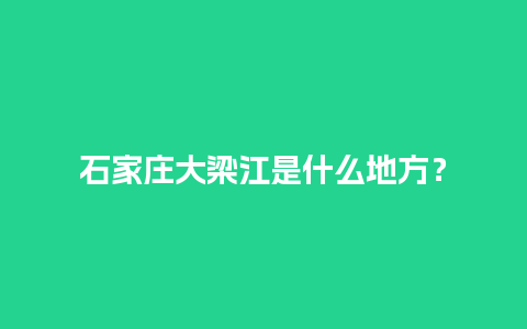 石家庄大梁江是什么地方？