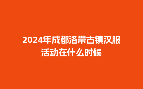 2024年成都洛带古镇汉服活动在什么时候