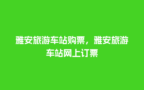 雅安旅游车站购票，雅安旅游车站网上订票