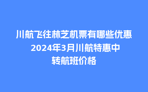 川航飞往林芝机票有哪些优惠 2024年3月川航特惠中转航班价格