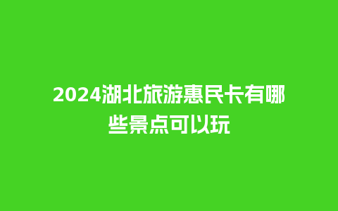 2024湖北旅游惠民卡有哪些景点可以玩