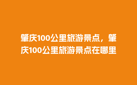 肇庆100公里旅游景点，肇庆100公里旅游景点在哪里