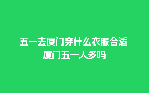 五一去厦门穿什么衣服合适 厦门五一人多吗