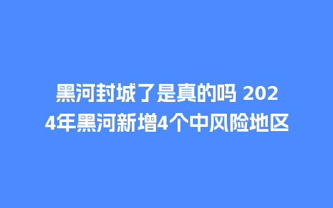 黑河封城了是真的吗 2024年黑河新增4个中风险地区