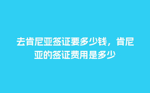 去肯尼亚签证要多少钱，肯尼亚的签证费用是多少