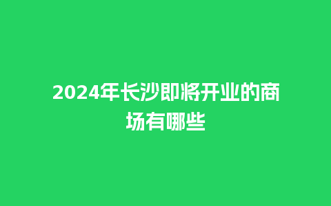 2024年长沙即将开业的商场有哪些