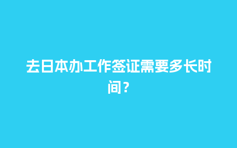 去日本办工作签证需要多长时间？