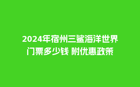 2024年宿州三鲨海洋世界门票多少钱 附优惠政策