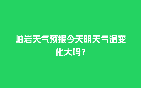 岫岩天气预报今天明天气温变化大吗？