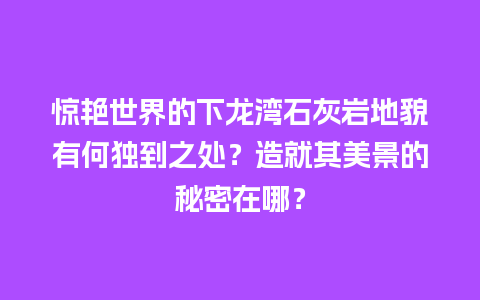 惊艳世界的下龙湾石灰岩地貌有何独到之处？造就其美景的秘密在哪？