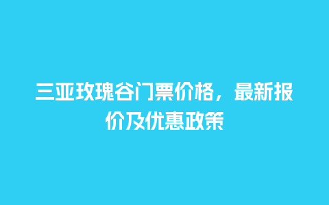 三亚玫瑰谷门票价格，最新报价及优惠政策