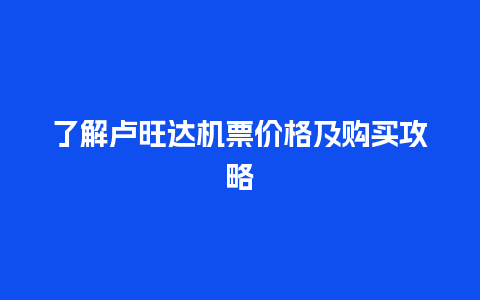 了解卢旺达机票价格及购买攻略