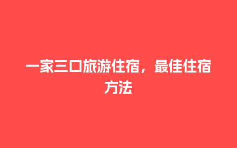 一家三口旅游住宿，最佳住宿方法