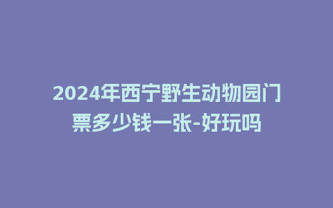 2024年西宁野生动物园门票多少钱一张-好玩吗