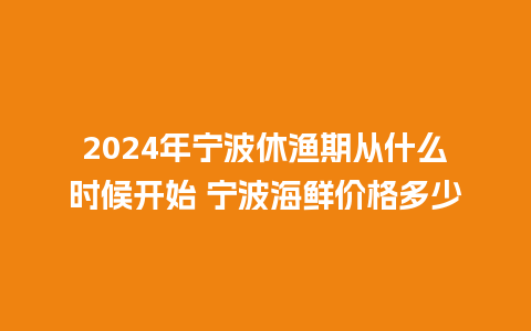 2024年宁波休渔期从什么时候开始 宁波海鲜价格多少