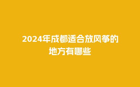 2024年成都适合放风筝的地方有哪些