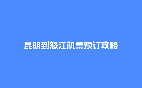 昆明到怒江机票预订攻略