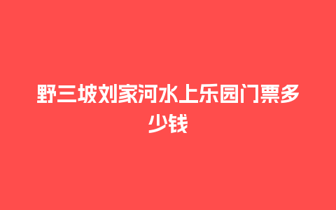 野三坡刘家河水上乐园门票多少钱