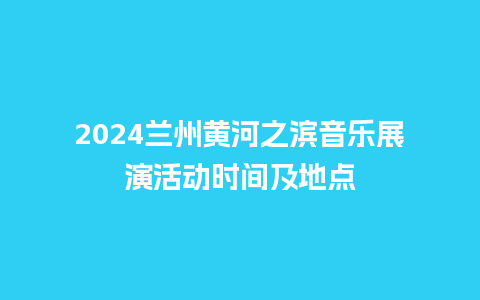 2024兰州黄河之滨音乐展演活动时间及地点