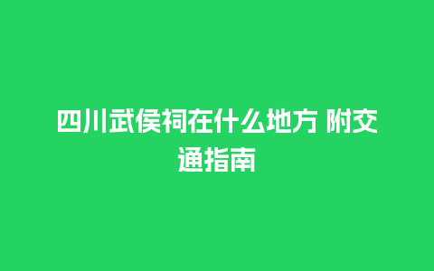 四川武侯祠在什么地方 附交通指南