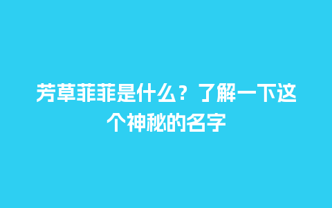 芳草菲菲是什么？了解一下这个神秘的名字