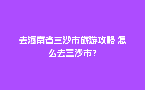 去海南省三沙市旅游攻略 怎么去三沙市？