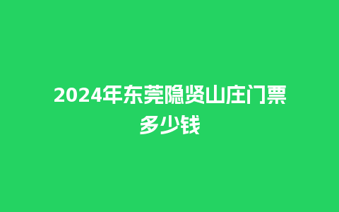 2024年东莞隐贤山庄门票多少钱