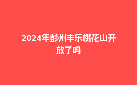 2024年彭州丰乐桃花山开放了吗