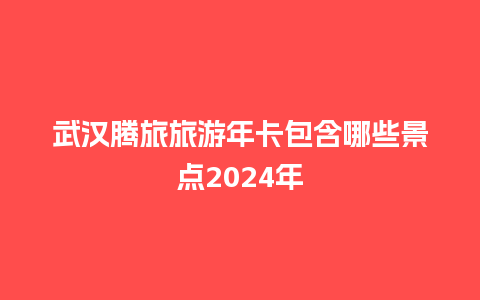 武汉腾旅旅游年卡包含哪些景点2024年