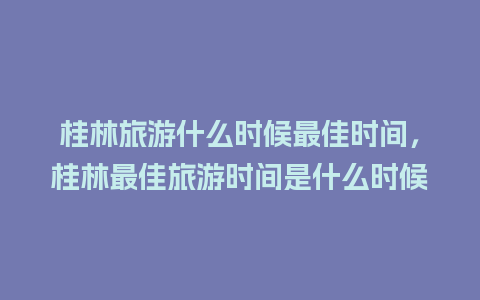 桂林旅游什么时候最佳时间，桂林最佳旅游时间是什么时候