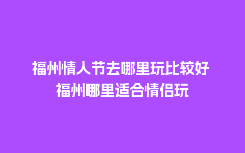 福州情人节去哪里玩比较好 福州哪里适合情侣玩