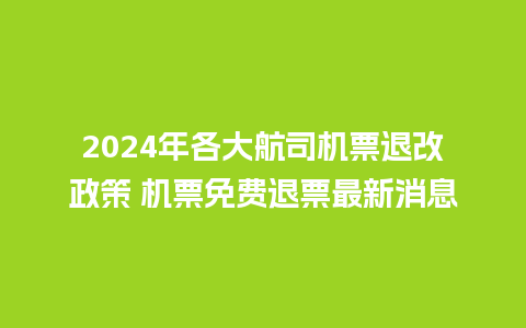 2024年各大航司机票退改政策 机票免费退票最新消息