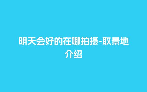 明天会好的在哪拍摄-取景地介绍