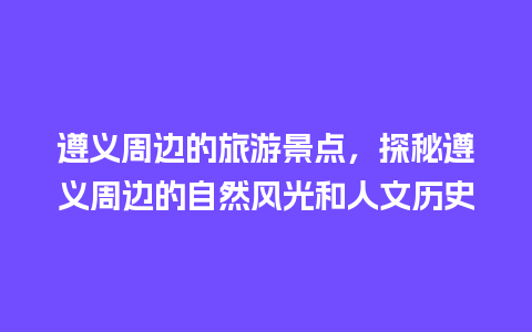 遵义周边的旅游景点，探秘遵义周边的自然风光和人文历史