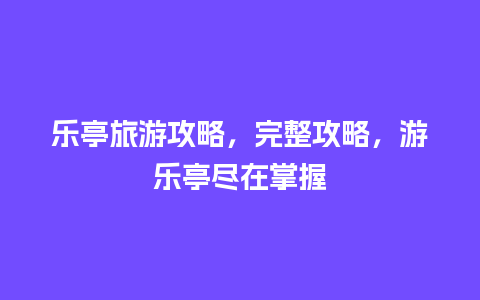 乐亭旅游攻略，完整攻略，游乐亭尽在掌握