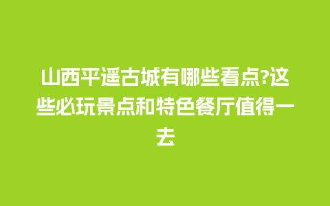 山西平遥古城有哪些看点?这些必玩景点和特色餐厅值得一去